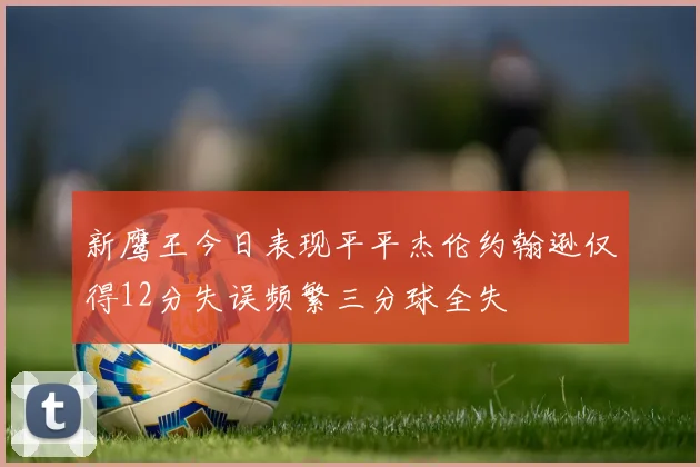 新鹰王今日表现平平杰伦约翰逊仅得12分失误频繁三分球全失