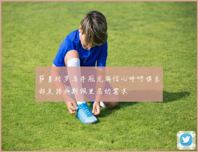 萨基对罗马夺冠充满信心呼吁俱乐部支持加斯佩里尼的需求