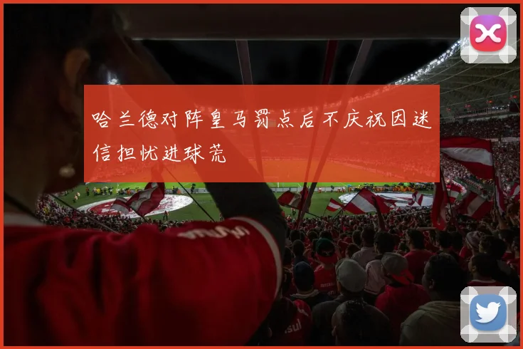 哈兰德对阵皇马罚点后不庆祝因迷信担忧进球荒