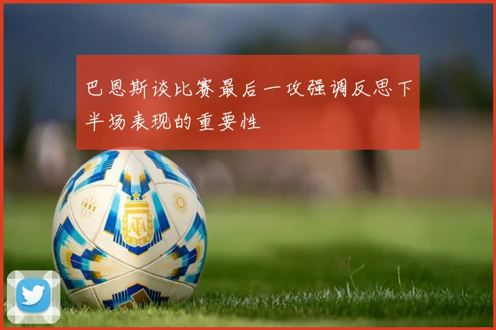 巴恩斯谈比赛最后一攻强调反思下半场表现的重要性