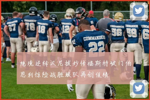 绝境逆转汉尼拔妙传福斯特破门伯恩利惊险战胜狼队再创佳绩