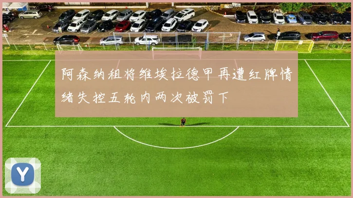阿森纳租将维埃拉德甲再遭红牌情绪失控五轮内两次被罚下