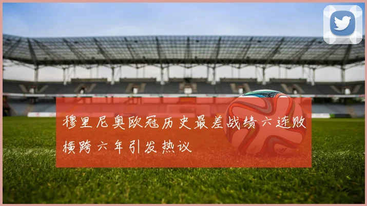 穆里尼奥欧冠历史最差战绩六连败横跨六年引发热议