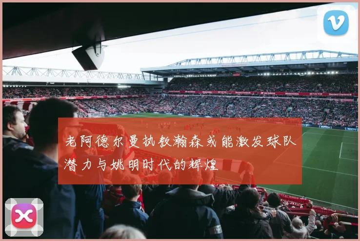 老阿德尔曼执教瀚森或能激发球队潜力与姚明时代的辉煌