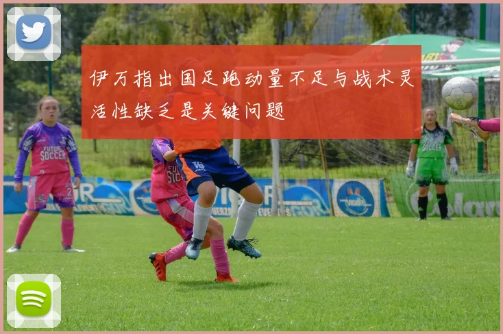 伊万指出国足跑动量不足与战术灵活性缺乏是关键问题