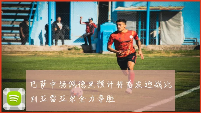 巴萨中场佩德里预计将首发迎战比利亚雷亚尔全力争胜