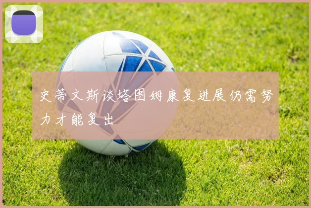 史蒂文斯谈塔图姆康复进展仍需努力才能复出