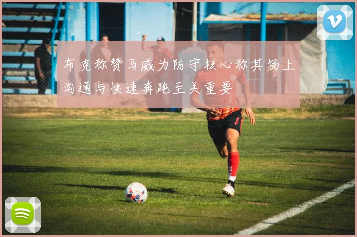 布克称赞马威为防守核心称其场上沟通与快速奔跑至关重要