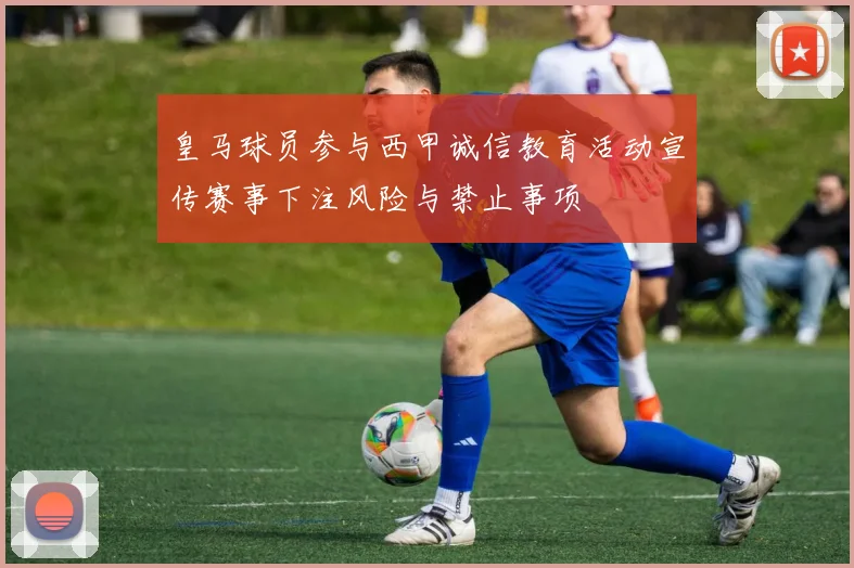 皇马球员参与西甲诚信教育活动宣传赛事下注风险与禁止事项