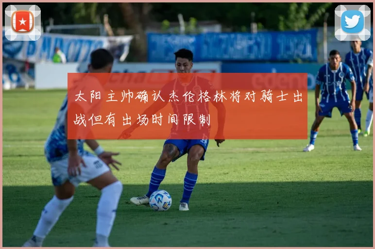 太阳主帅确认杰伦格林将对骑士出战但有出场时间限制
