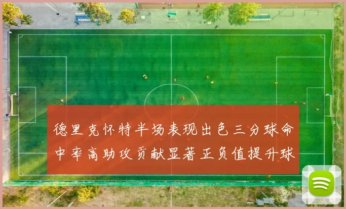 德里克怀特半场表现出色三分球命中率高助攻贡献显著正负值提升球队表现