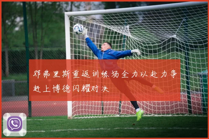邓弗里斯重返训练场全力以赴力争赶上博德闪耀对决