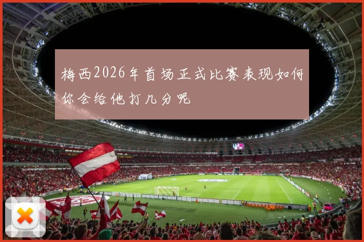 梅西2026年首场正式比赛表现如何你会给他打几分呢
