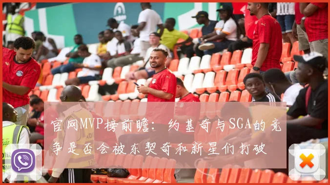 官网MVP榜前瞻：约基奇与SGA的竞争是否会被东契奇和新星们打破
