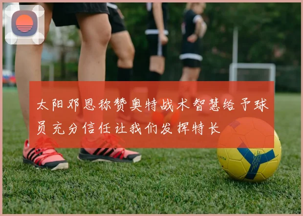 太阳邓恩称赞奥特战术智慧给予球员充分信任让我们发挥特长