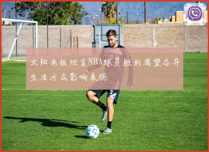 太阳老板坦言NBA球员胜利渴望各异生活方式影响表现