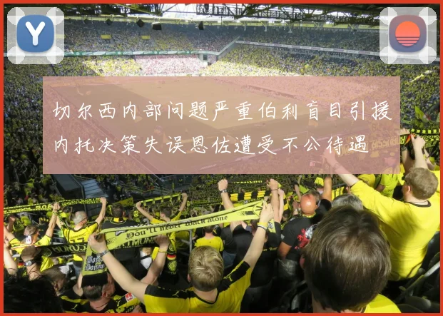 切尔西内部问题严重伯利盲目引援内托决策失误恩佐遭受不公待遇