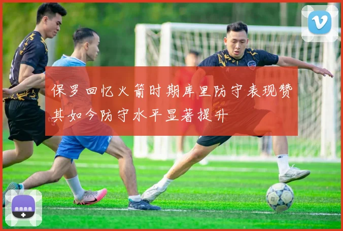 保罗回忆火箭时期库里防守表现赞其如今防守水平显著提升