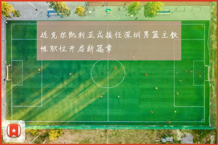 迈克尔凯利正式接任深圳男篮主教练职位开启新篇章