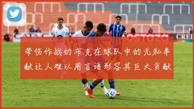 带伤作战的布克在球队中的无私奉献让人难以用言语形容其巨大贡献