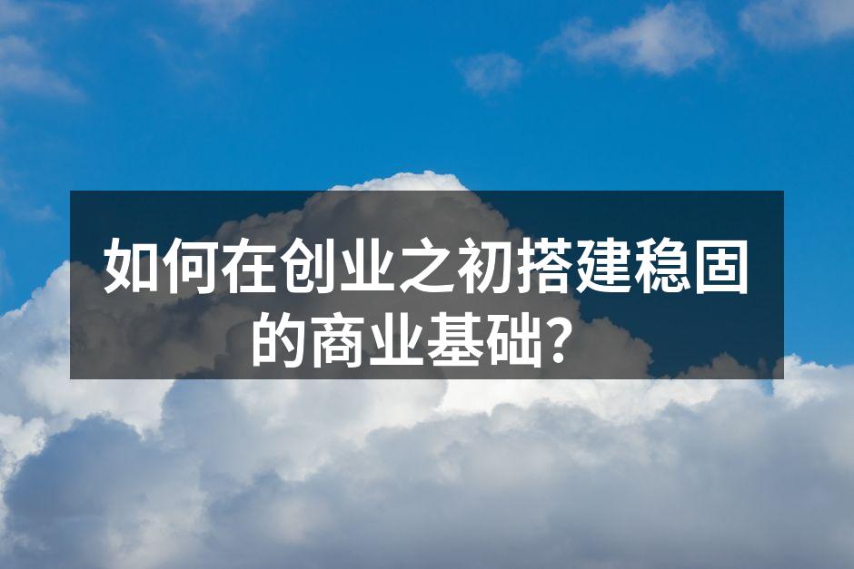 如何在创业之初搭建稳固的商业基础？